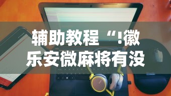 辅助教程“!徽乐安微麻将有没有挂”的确是有挂