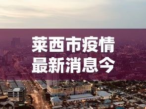 莱西市疫情最新消息今天/莱西疫情最新情况