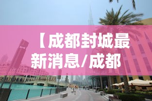 【成都封城最新消息/成都封城情况】