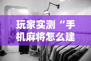玩家实测“手机麻将怎么建房间”其实确实有挂