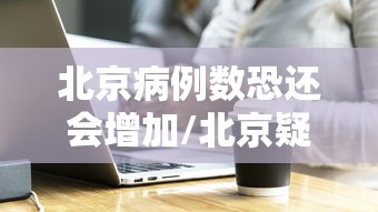 北京病例数恐还会增加/北京疑似病例数量