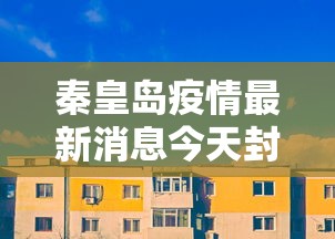 秦皇岛疫情最新消息今天封城了/秦皇岛疫情情况最新通报