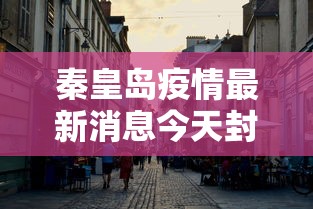 秦皇岛疫情最新消息今天封城了/秦皇岛疫情情况最新通报