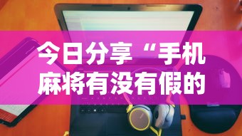 今日分享“手机麻将有没有假的,感觉一打,我就输”的确是有挂