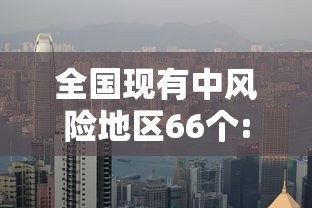 全国现有中风险地区66个:全国共有中风险地区12个 全国现有中风险地区66个:全国共有中风险地区12个