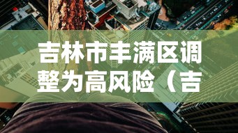 吉林市丰满区调整为高风险（吉林市丰满区最新疫情）