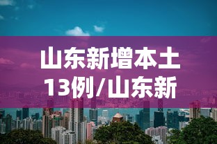 山东新增本土13例/山东新增本土4例