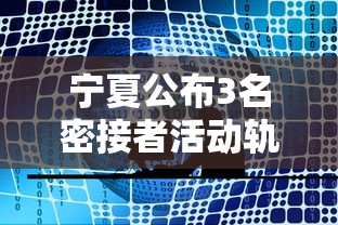 宁夏公布3名密接者活动轨迹/宁夏公布3名密接者活动轨迹查询