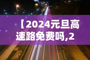 【2024元旦高速路免费吗,22年元旦高速免几天过路费】