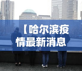 【哈尔滨疫情最新消息今天又增加9人,哈尔滨疫情最新动态】