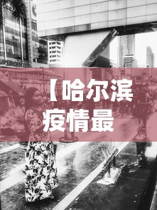 【哈尔滨疫情最新消息今天又增加9人,哈尔滨疫情最新动态】