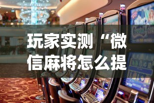 玩家实测“微信麻将怎么提高胜率	”(原来真的有挂)