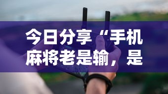 今日分享“手机麻将老是输，是号废了吗	”其实确实有挂