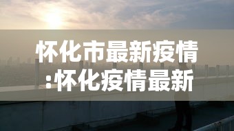 怀化市最新疫情:怀化疫情最新公布