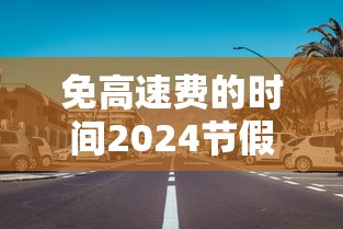 免高速费的时间2024节假日:2022免高速费的节日有哪些 免高速费的时间2024节假日:2022免高速费的节日有哪些