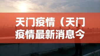 天门疫情(天门疫情最新消息今天) 天门疫情(天门疫情最新消息今天)