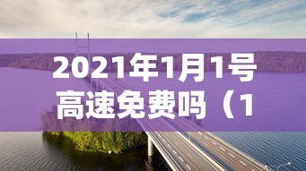 2021年1月1号高速免费吗(1月1号高速免费几天) 2021年1月1号高速免费吗(1月1号高速免费几天)