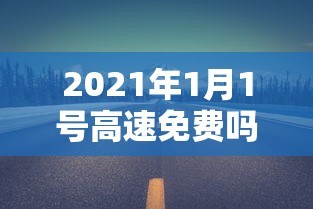 2021年1月1号高速免费吗(1月1号高速免费几天) 2021年1月1号高速免费吗(1月1号高速免费几天)