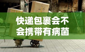 快递包裹会不会携带有病菌/包裹快递会有病毒吗