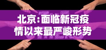 北京:面临新冠疫情以来最严峻形势/北京疫情面临严重挑战 北京:面临新冠疫情以来最严峻形势/北京疫情面临严重挑战