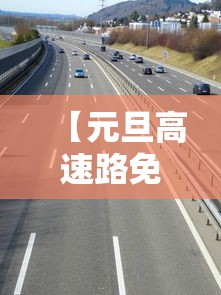 【元旦高速路免费吗,元旦高速路免费吗小车】 【元旦高速路免费吗,元旦高速路免费吗小车】