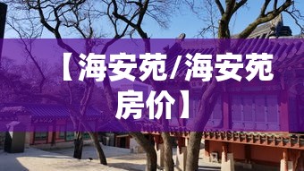 【海安苑/海安苑房价】 【海安苑/海安苑房价】
