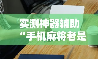 实测神器辅助“手机麻将老是输，是号废了吗”其实确实有挂