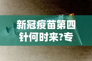 新冠疫苗第四针何时来?专家发声(新冠疫苗第四针是什么) 新冠疫苗第四针何时来?专家发声(新冠疫苗第四针是什么)
