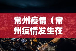 常州疫情(常州疫情发生在人员聚集建筑工地) 常州疫情(常州疫情发生在人员聚集建筑工地)