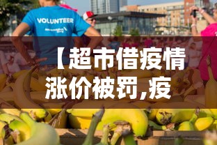 【超市借疫情涨价被罚,疫情期间超市物价上涨合法么】 【超市借疫情涨价被罚,疫情期间超市物价上涨合法么】
