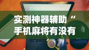 实测神器辅助“手机麻将有没有假的,感觉一打,我就输”(透视)其实确实有挂