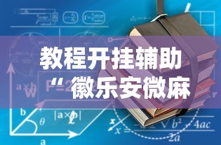 教程开挂辅助“ 徽乐安微麻将有没有挂”其实确实有挂
