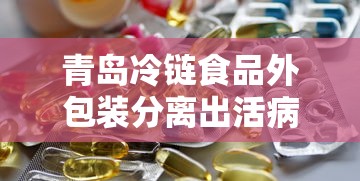 青岛冷链食品外包装分离出活病毒(青岛发现冷冻食品有新冠) 青岛冷链食品外包装分离出活病毒(青岛发现冷冻食品有新冠)