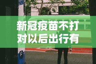 新冠疫苗不打对以后出行有影响吗/新冠疫苗不打以后会限制出行吗