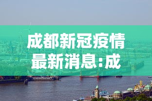 成都新冠疫情最新消息:成都新冠肺炎的最新消息 成都新冠疫情最新消息:成都新冠肺炎的最新消息