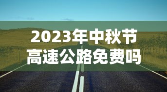 2023年中秋节高速公路免费吗?/二零二一年中秋节高速路免费吗