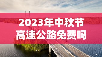 2023年中秋节高速公路免费吗?/二零二一年中秋节高速路免费吗