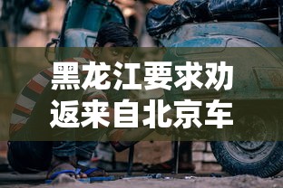 黑龙江要求劝返来自北京车辆/黑龙江开车进北京有什么要求 黑龙江要求劝返来自北京车辆/黑龙江开车进北京有什么要求