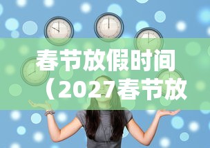 春节放假时间(2027春节放假时间) 春节放假时间(2027春节放假时间)