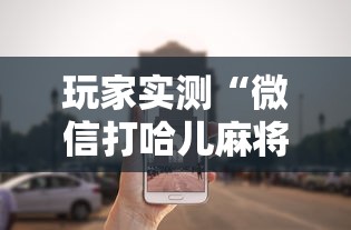 玩家实测“微信打哈儿麻将怎么赢”其实确实有挂