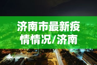 济南市最新疫情情况/济南市疫情状况 济南市最新疫情情况/济南市疫情状况