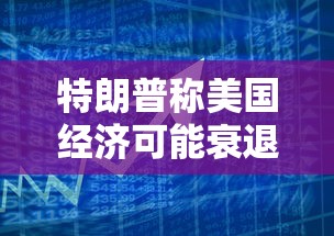 特朗普称美国经济可能衰退:特朗普美国经济处于最好时期 特朗普称美国经济可能衰退:特朗普美国经济处于最好时期
