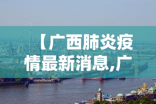 【广西肺炎疫情最新消息,广西肺炎疫情最新消息数据】 【广西肺炎疫情最新消息,广西肺炎疫情最新消息数据】