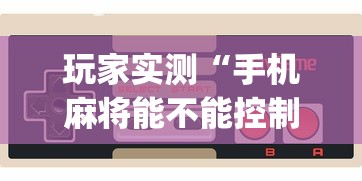 玩家实测“手机麻将能不能控制别人的牌	”(确实真的有挂)