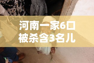 河南一家6口被杀含3名儿童/今天河南一家六口被杀 河南一家6口被杀含3名儿童/今天河南一家六口被杀