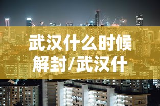 武汉什么时候解封/武汉什么时侯解封