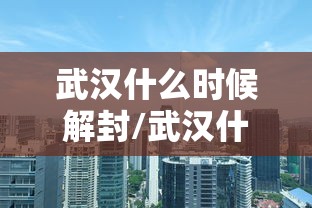 武汉什么时候解封/武汉什么时侯解封