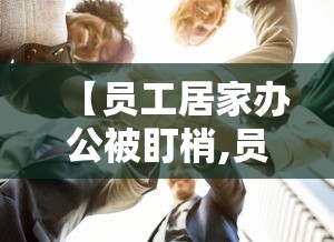【员工居家办公被盯梢,员工在家办公偷懒怎么处理】