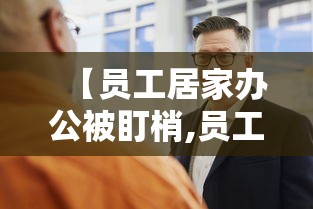 【员工居家办公被盯梢,员工在家办公偷懒怎么处理】