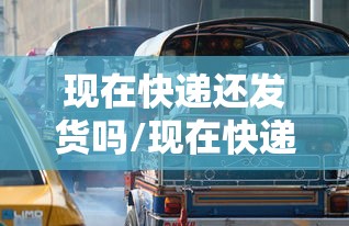 现在快递还发货吗/现在快递还发货吗2020疫情 现在快递还发货吗/现在快递还发货吗2020疫情
